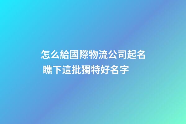怎么給國際物流公司起名 瞧下這批獨特好名字-第1張-公司起名-玄機派